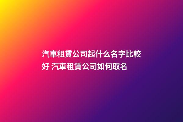 汽車租賃公司起什么名字比較好 汽車租賃公司如何取名-第1張-公司起名-玄機(jī)派